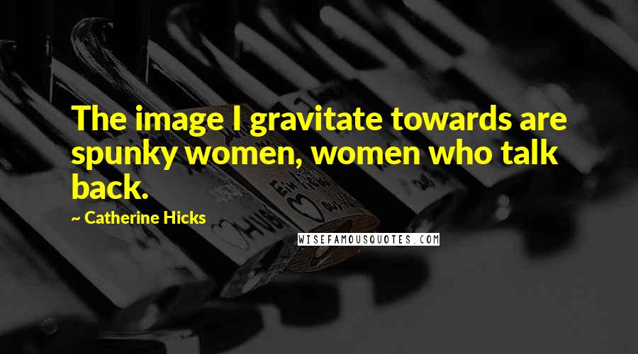 Catherine Hicks Quotes: The image I gravitate towards are spunky women, women who talk back.