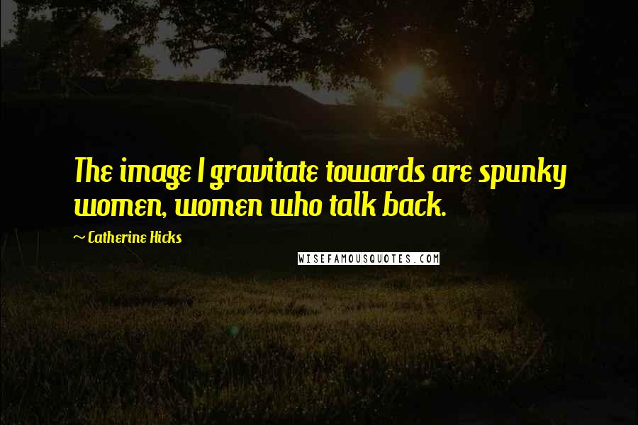 Catherine Hicks Quotes: The image I gravitate towards are spunky women, women who talk back.