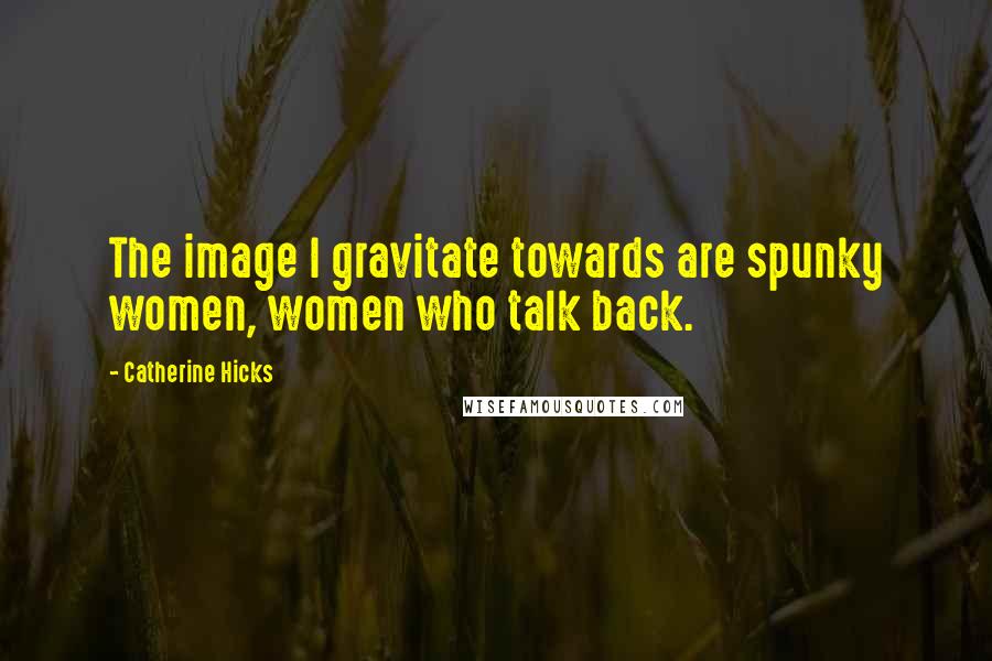 Catherine Hicks Quotes: The image I gravitate towards are spunky women, women who talk back.