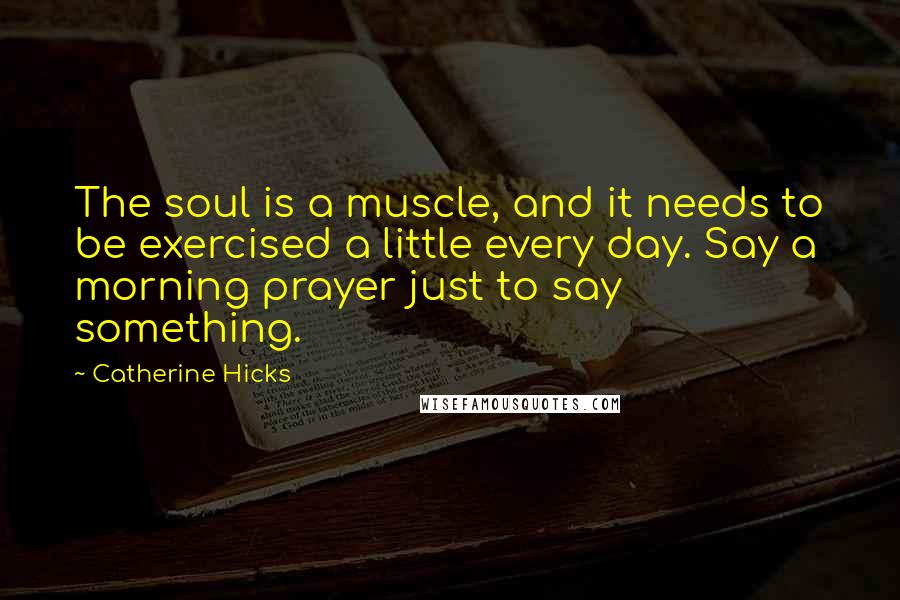 Catherine Hicks Quotes: The soul is a muscle, and it needs to be exercised a little every day. Say a morning prayer just to say something.