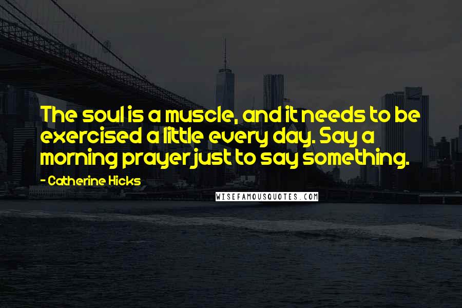 Catherine Hicks Quotes: The soul is a muscle, and it needs to be exercised a little every day. Say a morning prayer just to say something.