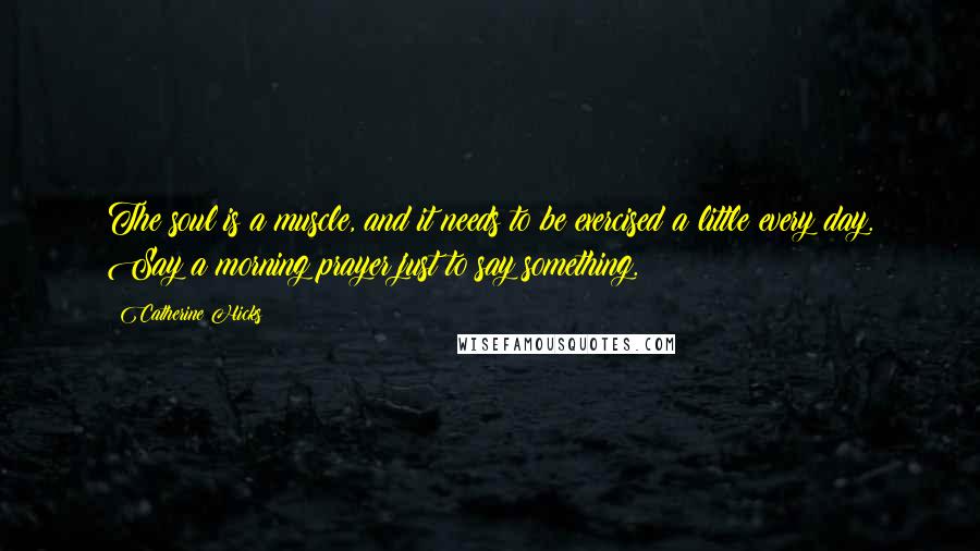 Catherine Hicks Quotes: The soul is a muscle, and it needs to be exercised a little every day. Say a morning prayer just to say something.