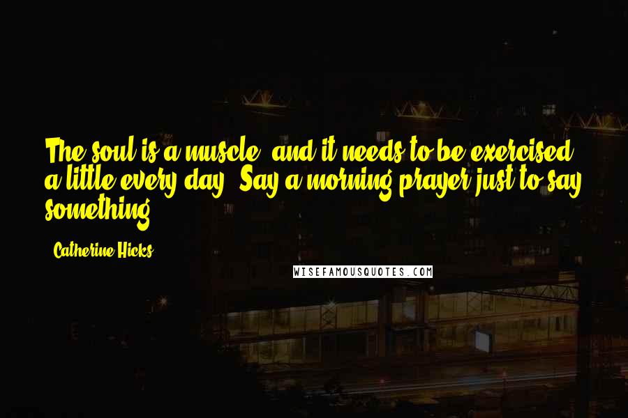 Catherine Hicks Quotes: The soul is a muscle, and it needs to be exercised a little every day. Say a morning prayer just to say something.