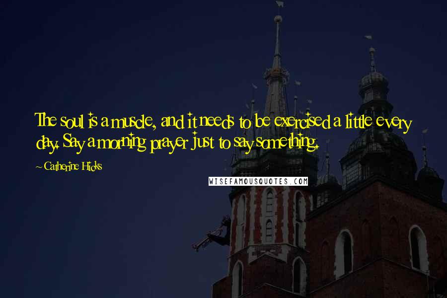 Catherine Hicks Quotes: The soul is a muscle, and it needs to be exercised a little every day. Say a morning prayer just to say something.