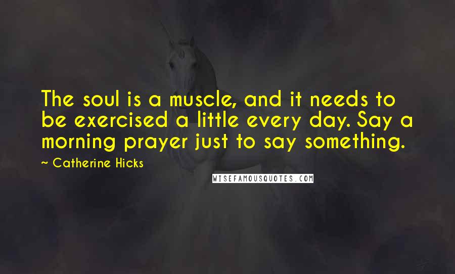 Catherine Hicks Quotes: The soul is a muscle, and it needs to be exercised a little every day. Say a morning prayer just to say something.
