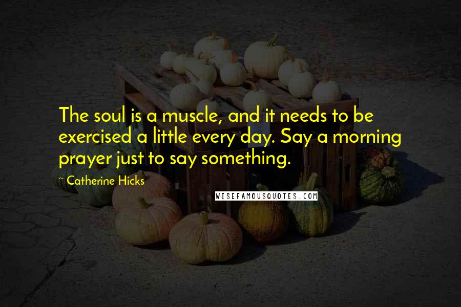 Catherine Hicks Quotes: The soul is a muscle, and it needs to be exercised a little every day. Say a morning prayer just to say something.