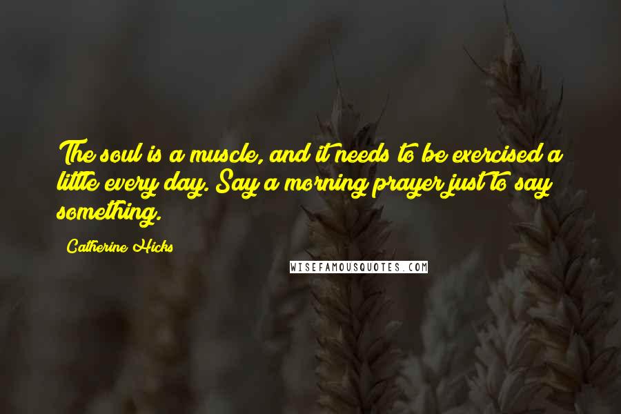 Catherine Hicks Quotes: The soul is a muscle, and it needs to be exercised a little every day. Say a morning prayer just to say something.