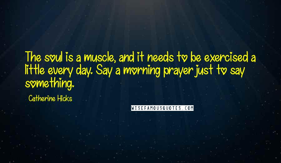 Catherine Hicks Quotes: The soul is a muscle, and it needs to be exercised a little every day. Say a morning prayer just to say something.