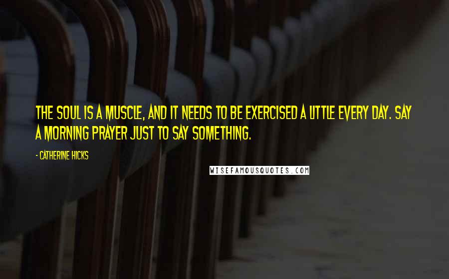 Catherine Hicks Quotes: The soul is a muscle, and it needs to be exercised a little every day. Say a morning prayer just to say something.