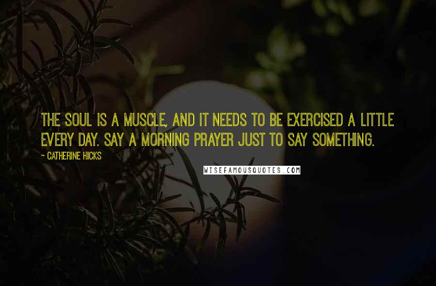 Catherine Hicks Quotes: The soul is a muscle, and it needs to be exercised a little every day. Say a morning prayer just to say something.