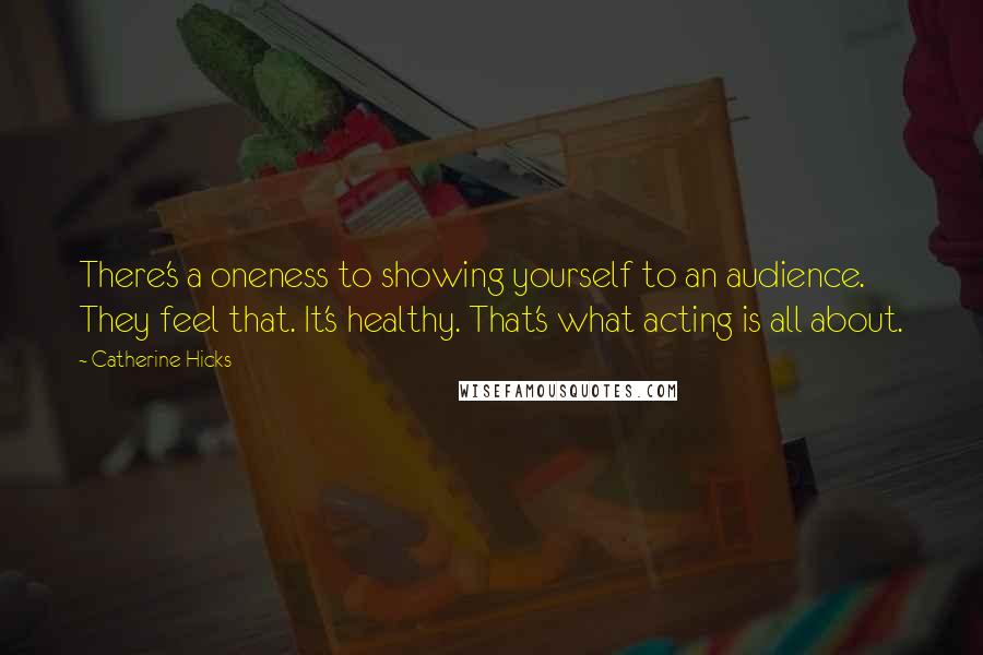 Catherine Hicks Quotes: There's a oneness to showing yourself to an audience. They feel that. It's healthy. That's what acting is all about.