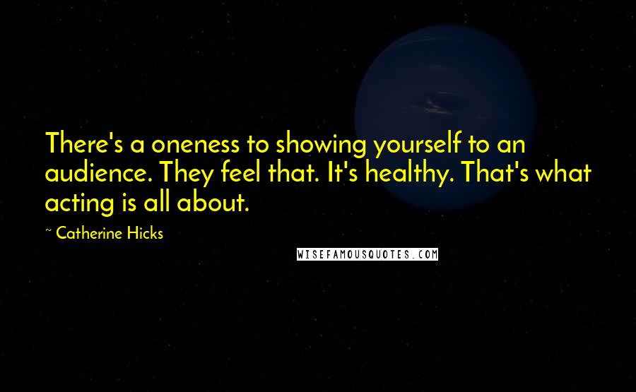 Catherine Hicks Quotes: There's a oneness to showing yourself to an audience. They feel that. It's healthy. That's what acting is all about.