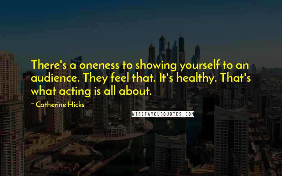 Catherine Hicks Quotes: There's a oneness to showing yourself to an audience. They feel that. It's healthy. That's what acting is all about.