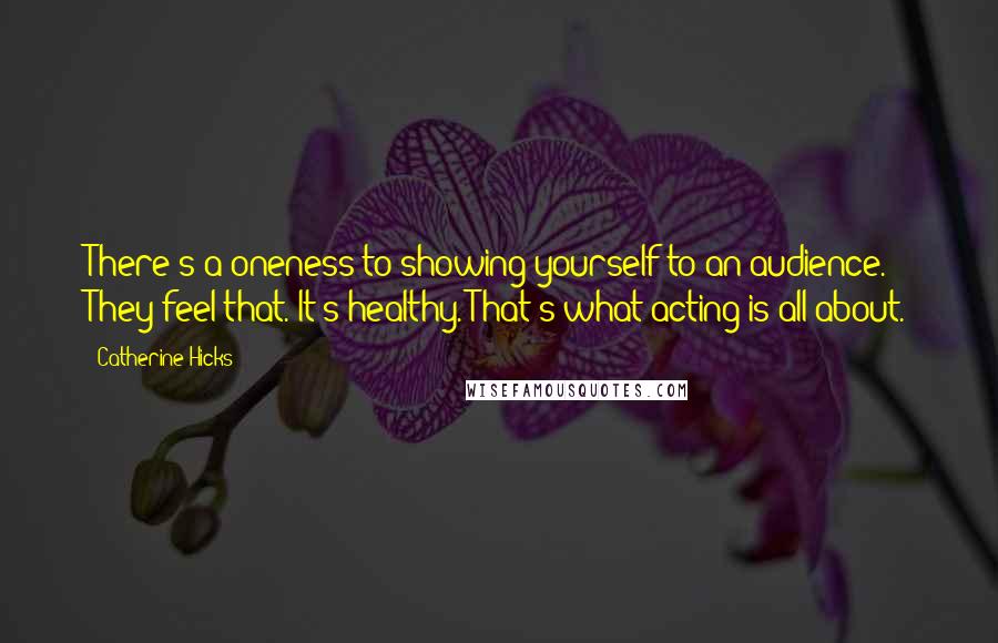 Catherine Hicks Quotes: There's a oneness to showing yourself to an audience. They feel that. It's healthy. That's what acting is all about.