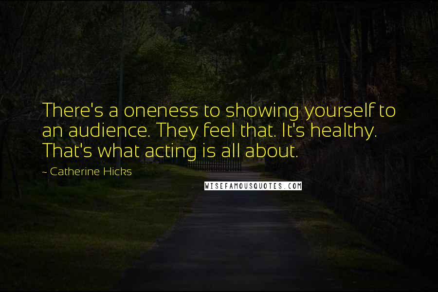 Catherine Hicks Quotes: There's a oneness to showing yourself to an audience. They feel that. It's healthy. That's what acting is all about.