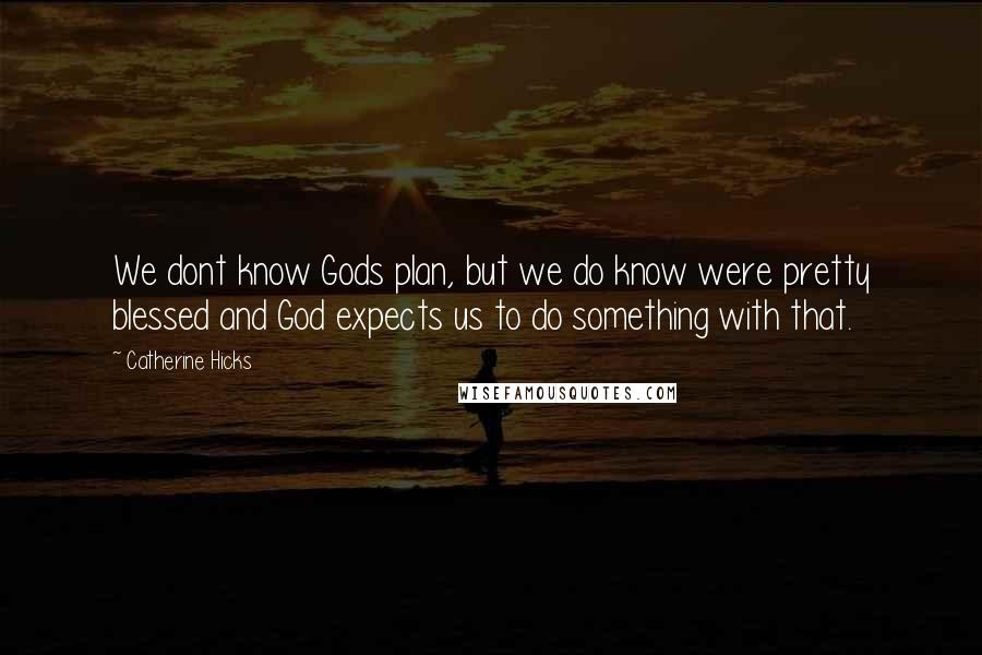 Catherine Hicks Quotes: We dont know Gods plan, but we do know were pretty blessed and God expects us to do something with that.