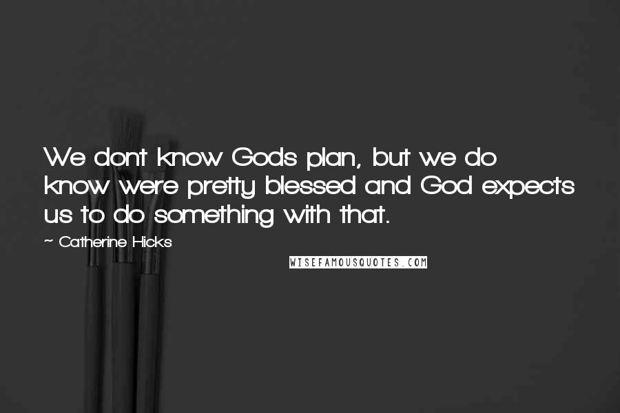 Catherine Hicks Quotes: We dont know Gods plan, but we do know were pretty blessed and God expects us to do something with that.