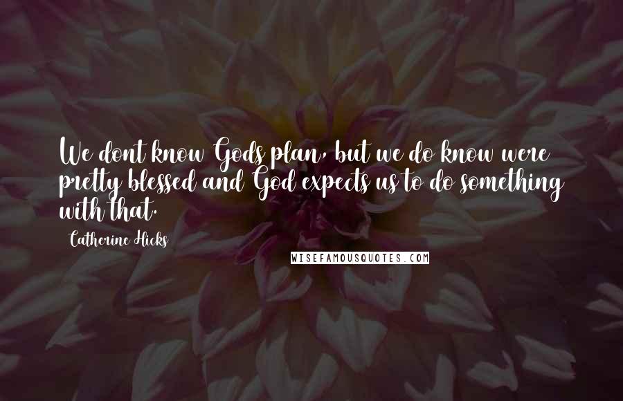 Catherine Hicks Quotes: We dont know Gods plan, but we do know were pretty blessed and God expects us to do something with that.