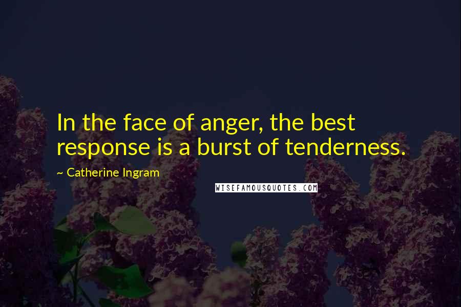 Catherine Ingram Quotes: In the face of anger, the best response is a burst of tenderness.