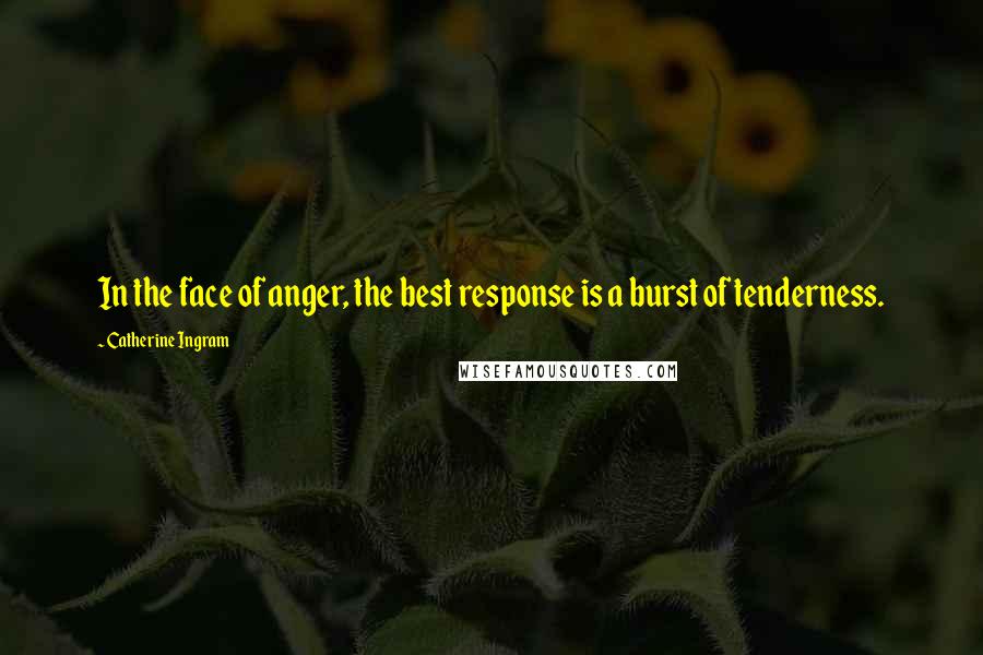 Catherine Ingram Quotes: In the face of anger, the best response is a burst of tenderness.