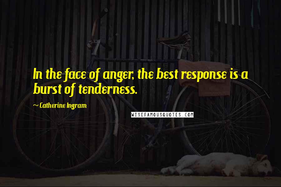 Catherine Ingram Quotes: In the face of anger, the best response is a burst of tenderness.