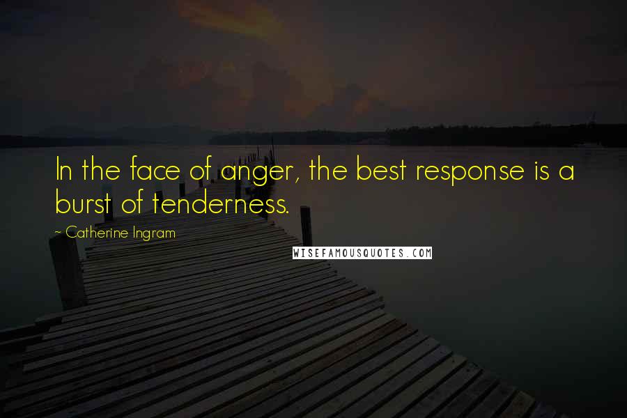 Catherine Ingram Quotes: In the face of anger, the best response is a burst of tenderness.