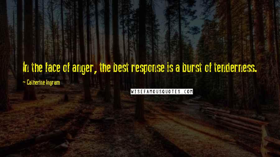 Catherine Ingram Quotes: In the face of anger, the best response is a burst of tenderness.