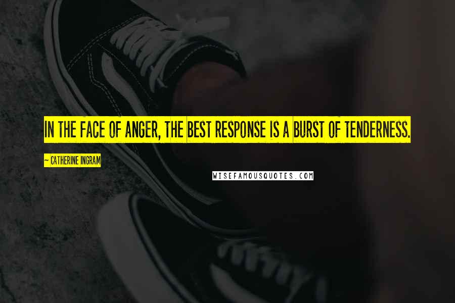 Catherine Ingram Quotes: In the face of anger, the best response is a burst of tenderness.