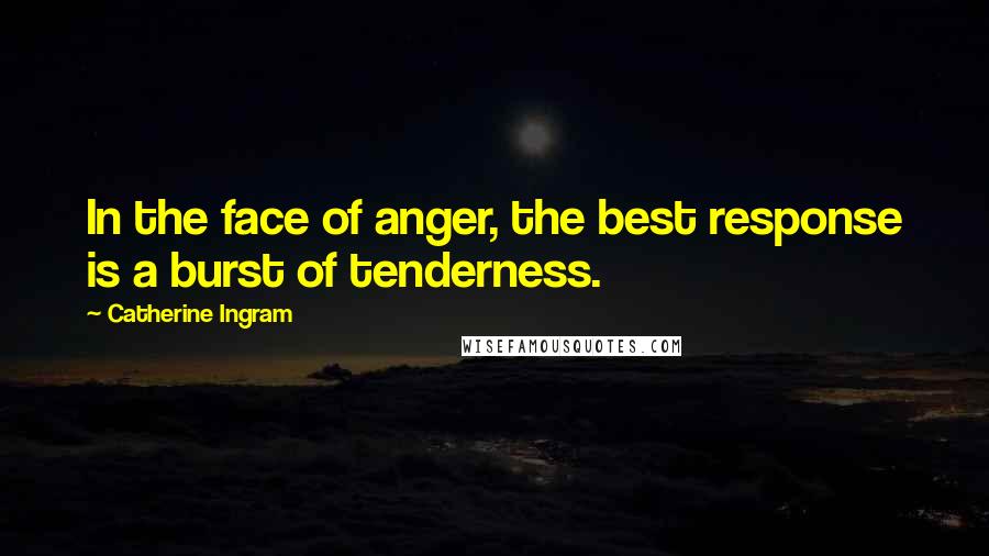 Catherine Ingram Quotes: In the face of anger, the best response is a burst of tenderness.