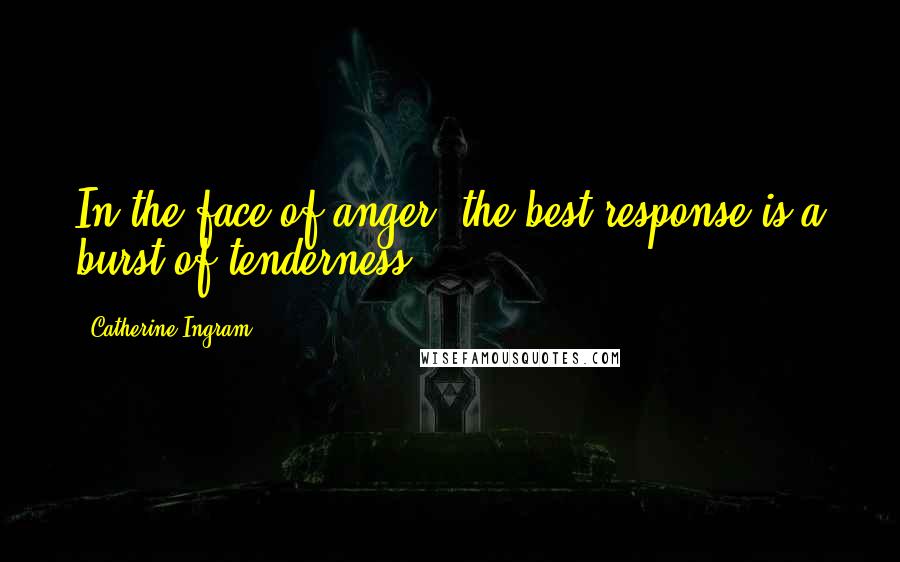 Catherine Ingram Quotes: In the face of anger, the best response is a burst of tenderness.