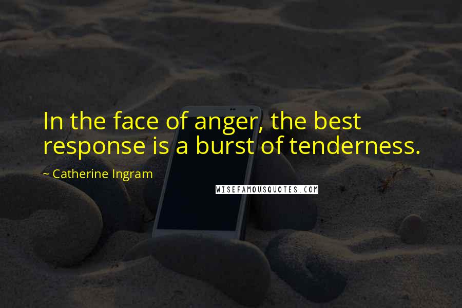 Catherine Ingram Quotes: In the face of anger, the best response is a burst of tenderness.