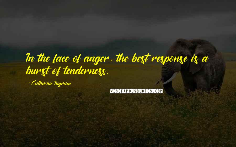 Catherine Ingram Quotes: In the face of anger, the best response is a burst of tenderness.