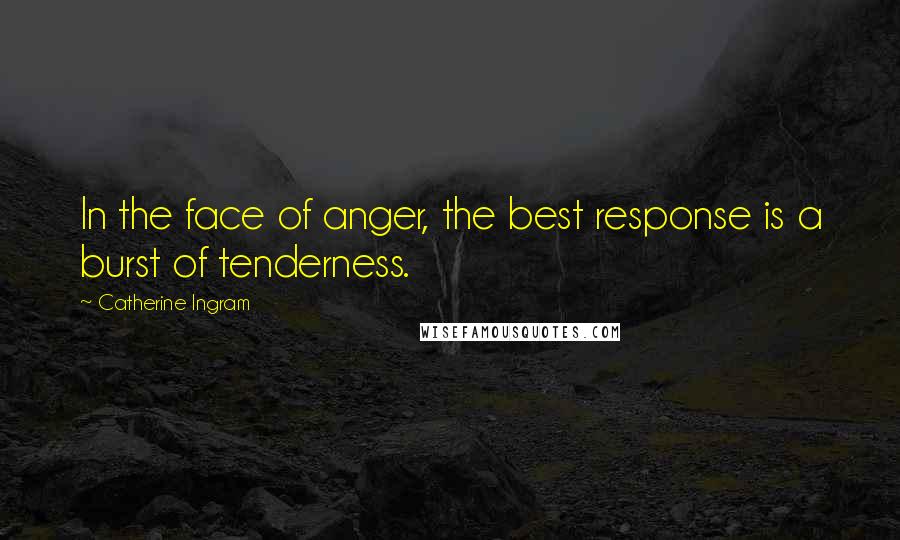 Catherine Ingram Quotes: In the face of anger, the best response is a burst of tenderness.