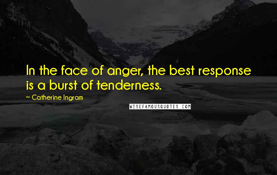 Catherine Ingram Quotes: In the face of anger, the best response is a burst of tenderness.