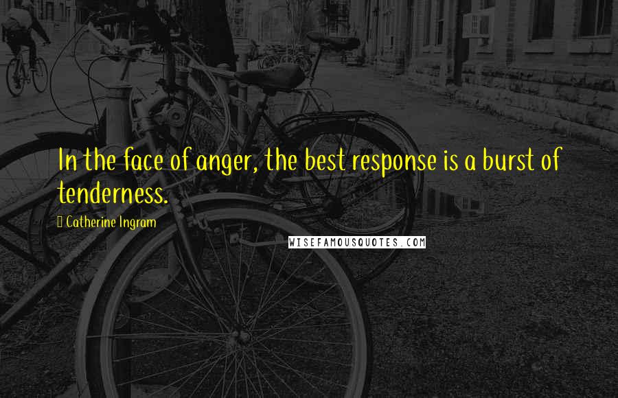 Catherine Ingram Quotes: In the face of anger, the best response is a burst of tenderness.