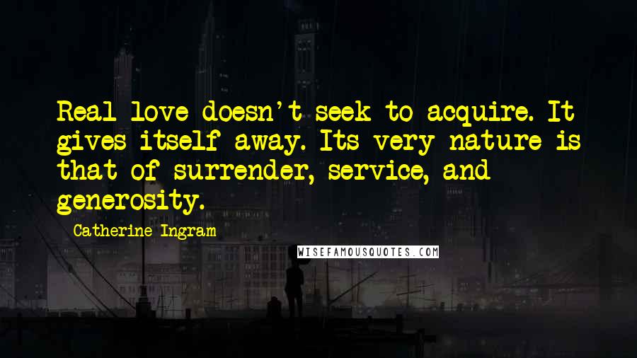 Catherine Ingram Quotes: Real love doesn't seek to acquire. It gives itself away. Its very nature is that of surrender, service, and generosity.