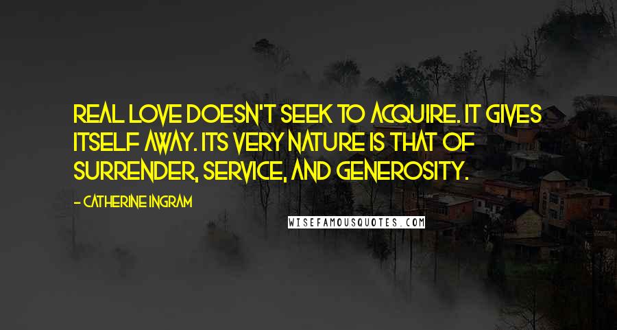 Catherine Ingram Quotes: Real love doesn't seek to acquire. It gives itself away. Its very nature is that of surrender, service, and generosity.