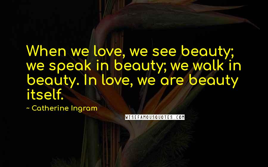 Catherine Ingram Quotes: When we love, we see beauty; we speak in beauty; we walk in beauty. In love, we are beauty itself.