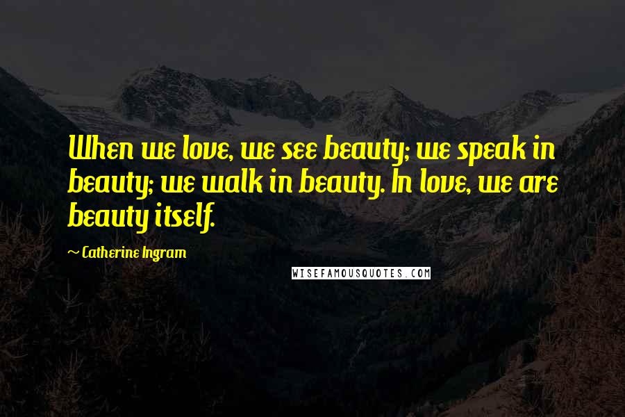 Catherine Ingram Quotes: When we love, we see beauty; we speak in beauty; we walk in beauty. In love, we are beauty itself.