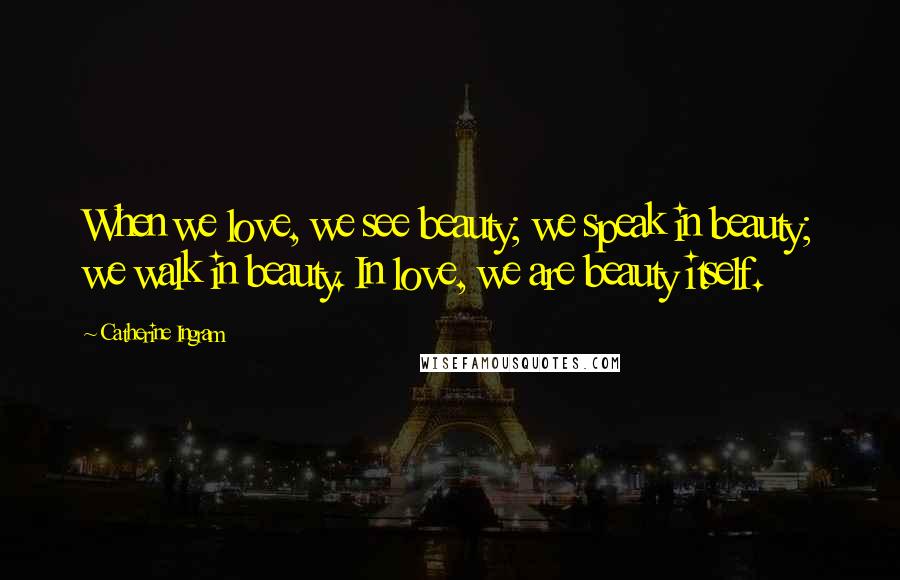 Catherine Ingram Quotes: When we love, we see beauty; we speak in beauty; we walk in beauty. In love, we are beauty itself.