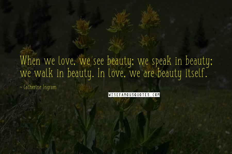Catherine Ingram Quotes: When we love, we see beauty; we speak in beauty; we walk in beauty. In love, we are beauty itself.