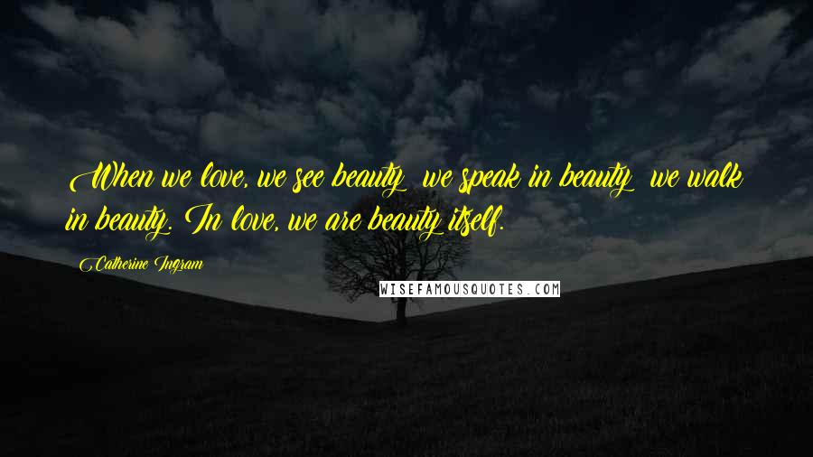 Catherine Ingram Quotes: When we love, we see beauty; we speak in beauty; we walk in beauty. In love, we are beauty itself.