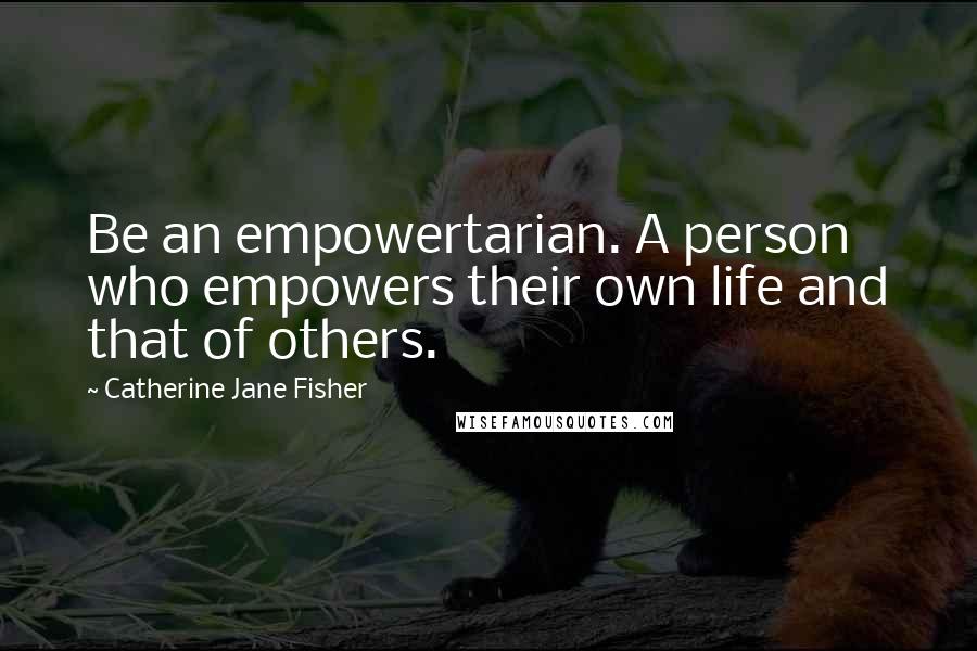 Catherine Jane Fisher Quotes: Be an empowertarian. A person who empowers their own life and that of others.