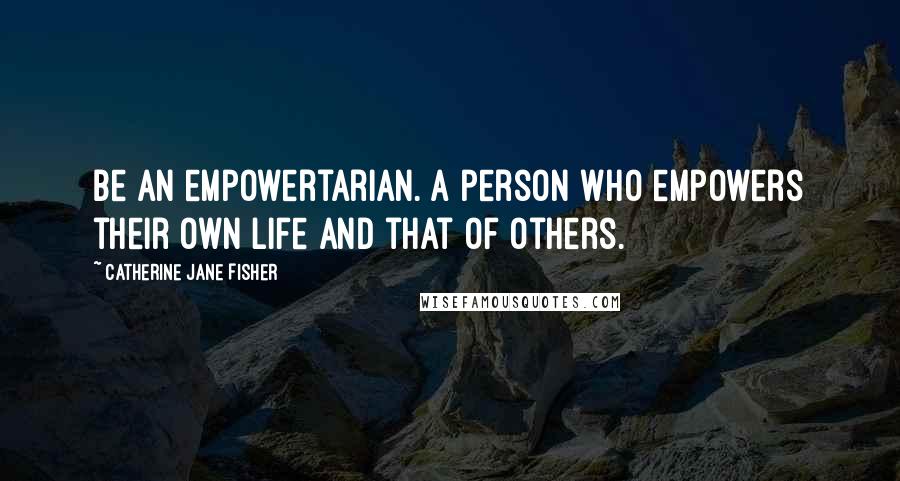 Catherine Jane Fisher Quotes: Be an empowertarian. A person who empowers their own life and that of others.