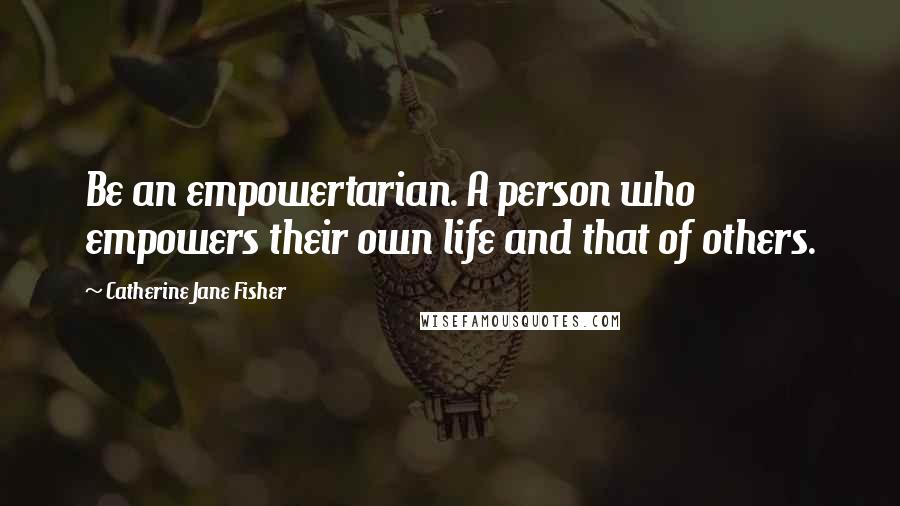 Catherine Jane Fisher Quotes: Be an empowertarian. A person who empowers their own life and that of others.