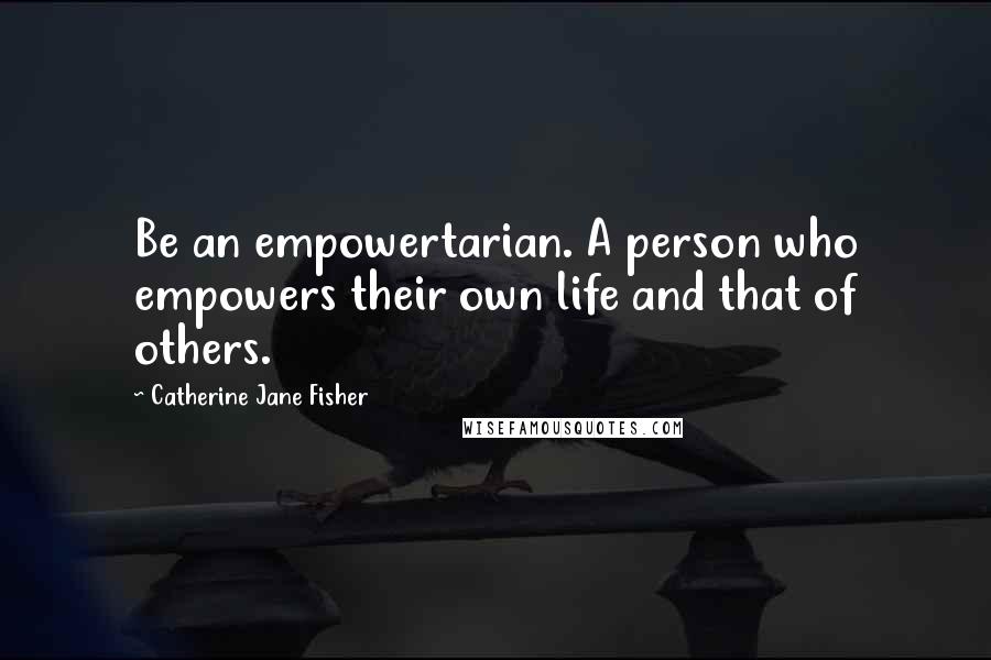 Catherine Jane Fisher Quotes: Be an empowertarian. A person who empowers their own life and that of others.