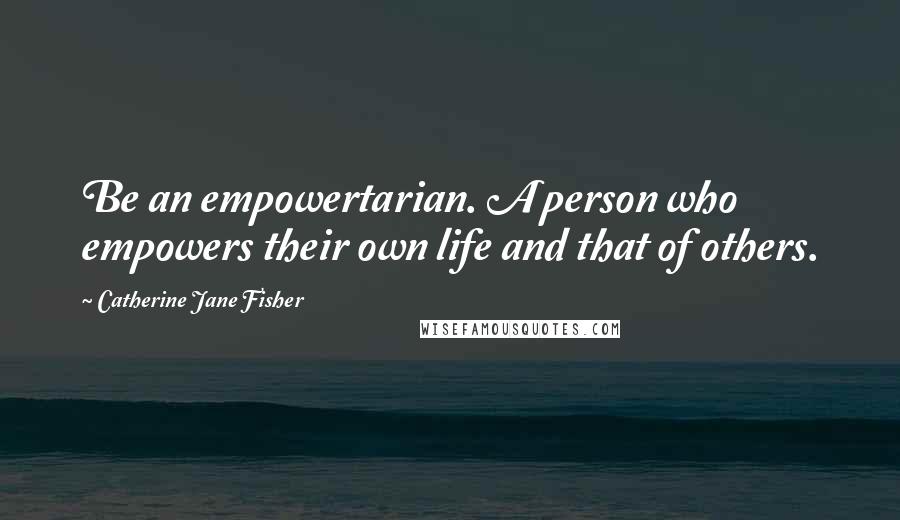 Catherine Jane Fisher Quotes: Be an empowertarian. A person who empowers their own life and that of others.