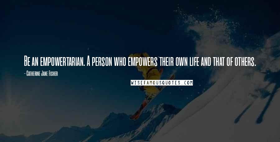 Catherine Jane Fisher Quotes: Be an empowertarian. A person who empowers their own life and that of others.