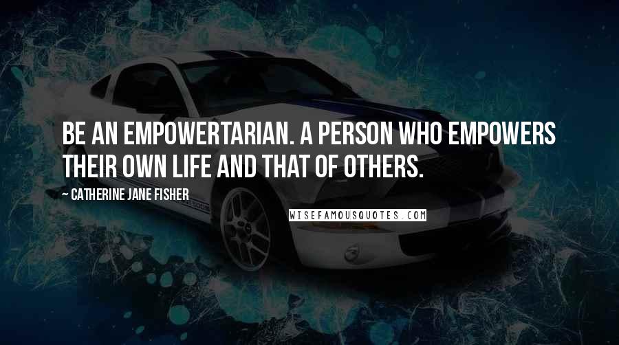 Catherine Jane Fisher Quotes: Be an empowertarian. A person who empowers their own life and that of others.