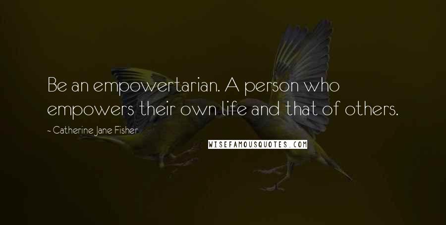 Catherine Jane Fisher Quotes: Be an empowertarian. A person who empowers their own life and that of others.
